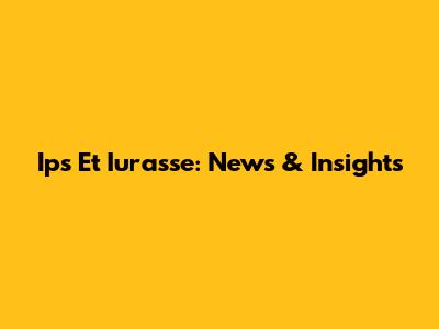 Ips Et Iurasse: News & Insights