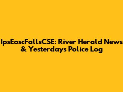 IpsEoscFallsCSE: River Herald News & Yesterday's Police Log