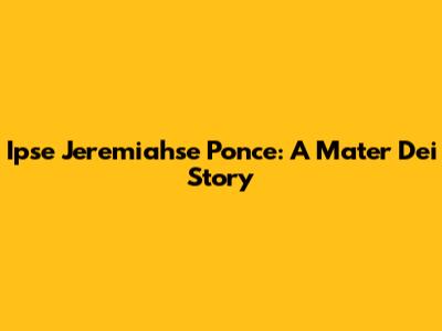 Ipse Jeremiahse Ponce: A Mater Dei Story
