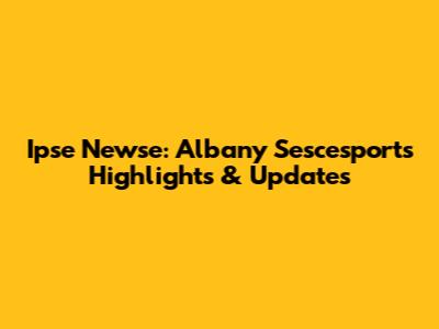 Ipse Newse: Albany Sescesports Highlights & Updates