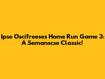 Ipse Oscifreese's Home Run Game 3: A Semanscse Classic!