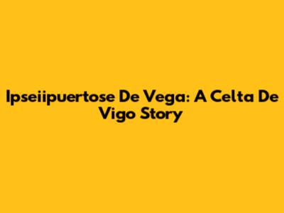 Ipseiipuertose De Vega: A Celta De Vigo Story