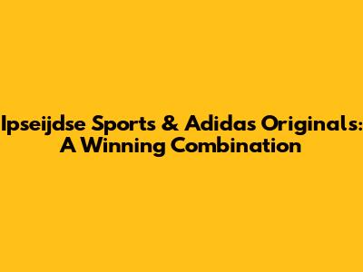 Ipseijdse Sports & Adidas Originals: A Winning Combination