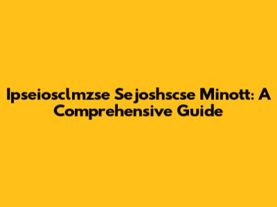 Ipseiosclmzse Sejoshscse Minott: A Comprehensive Guide