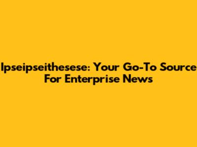 Ipseipseithesese: Your Go-To Source For Enterprise News