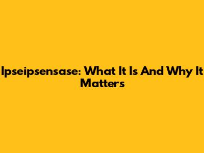 Ipseipsensase: What It Is And Why It Matters
