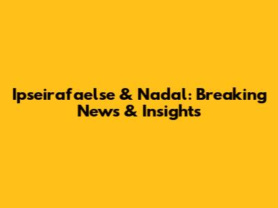 Ipseirafaelse & Nadal: Breaking News & Insights