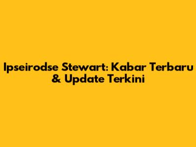 Ipseirodse Stewart: Kabar Terbaru & Update Terkini