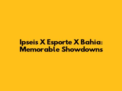 Ipseis X Esporte X Bahia: Memorable Showdowns