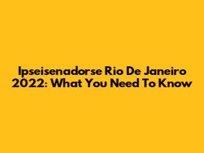 Ipseisenadorse Rio De Janeiro 2022: What You Need To Know