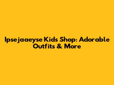 Ipsejaaeyse Kids Shop: Adorable Outfits & More