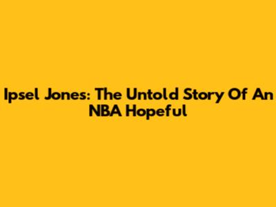 Ipsel Jones: The Untold Story Of An NBA Hopeful