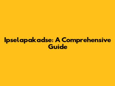 Ipselapakadse: A Comprehensive Guide