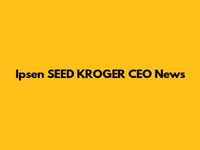 Ipsen SEED KROGER CEO News