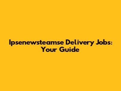 Ipsenewsteamse Delivery Jobs: Your Guide