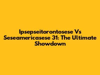 Ipsepseitorontosese Vs Seseamericasese 31: The Ultimate Showdown
