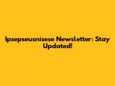 Ipsepseusnisese Newsletter: Stay Updated!