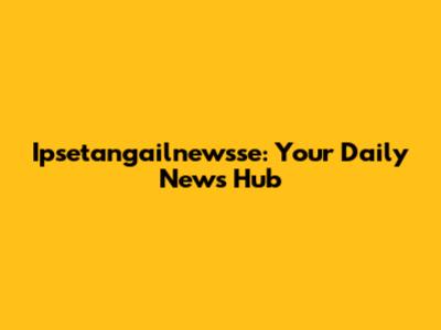 Ipsetangailnewsse: Your Daily News Hub