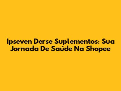 Ipseven Derse Suplementos: Sua Jornada De Saúde Na Shopee