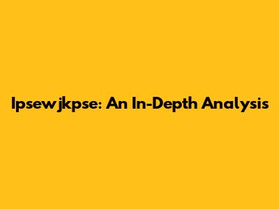 Ipsewjkpse: An In-Depth Analysis