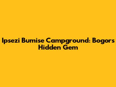 Ipsezi Bumise Campground: Bogor's Hidden Gem