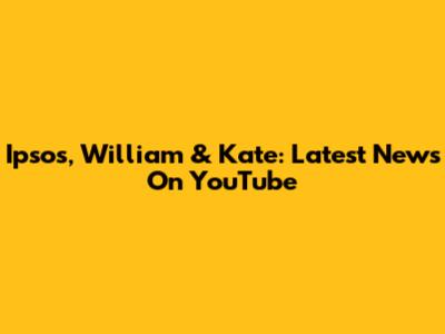 Ipsos, William & Kate: Latest News On YouTube