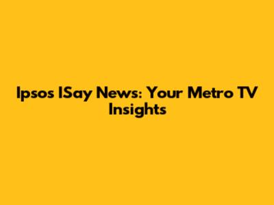 Ipsos ISay News: Your Metro TV Insights