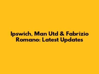 Ipswich, Man Utd & Fabrizio Romano: Latest Updates
