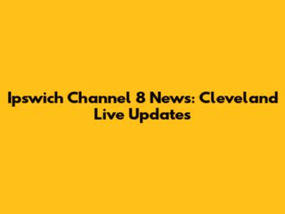 Ipswich Channel 8 News: Cleveland Live Updates