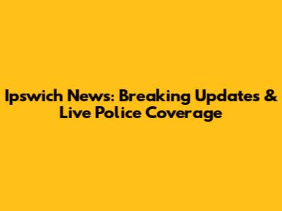 Ipswich News: Breaking Updates & Live Police Coverage