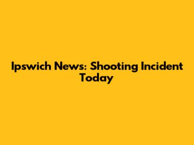 Ipswich News: Shooting Incident Today