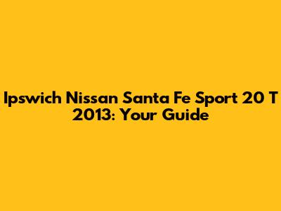Ipswich Nissan Santa Fe Sport 20 T 2013: Your Guide
