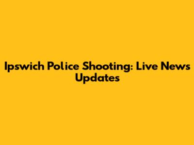 Ipswich Police Shooting: Live News Updates