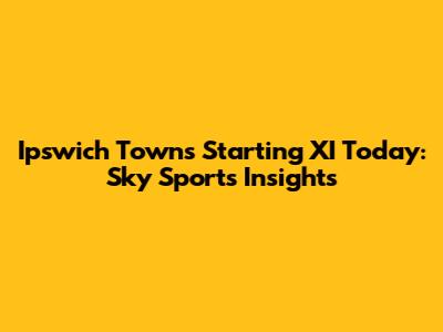Ipswich Town's Starting XI Today: Sky Sports Insights