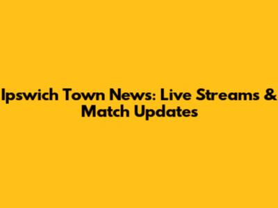 Ipswich Town News: Live Streams & Match Updates