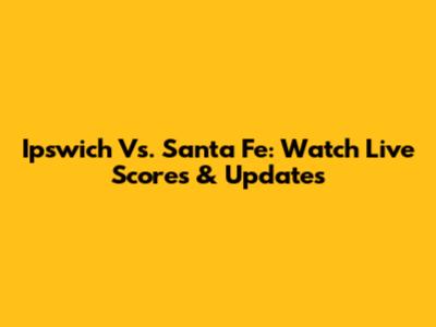 Ipswich Vs. Santa Fe: Watch Live Scores & Updates