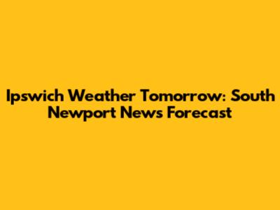 Ipswich Weather Tomorrow: South Newport News Forecast