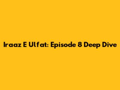 Iraaz E Ulfat: Episode 8 Deep Dive