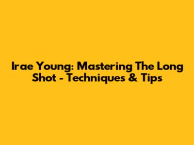 Irae Young: Mastering The Long Shot - Techniques & Tips