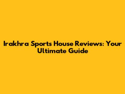 Irakhra Sports House Reviews: Your Ultimate Guide