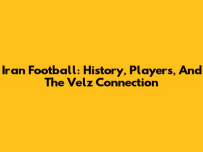 Iran Football: History, Players, And The Velz Connection