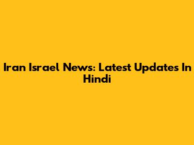 Iran Israel News: Latest Updates In Hindi