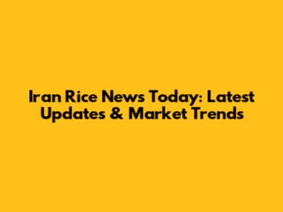 Iran Rice News Today: Latest Updates & Market Trends