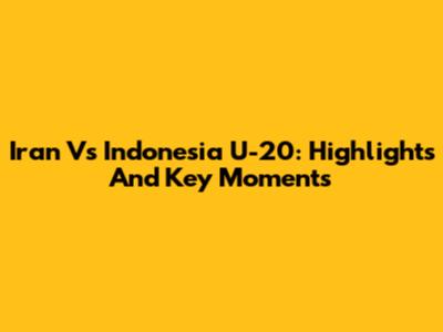 Iran Vs Indonesia U-20: Highlights And Key Moments