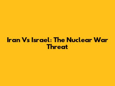 Iran Vs Israel: The Nuclear War Threat