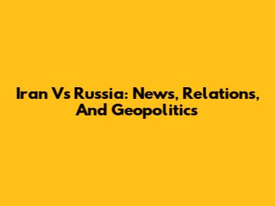 Iran Vs Russia: News, Relations, And Geopolitics