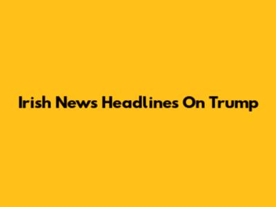 Irish News Headlines On Trump