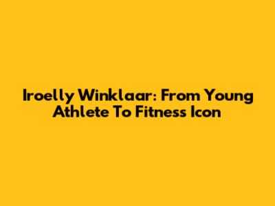 Iroelly Winklaar: From Young Athlete To Fitness Icon