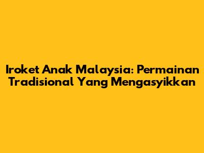 Iroket Anak Malaysia: Permainan Tradisional Yang Mengasyikkan