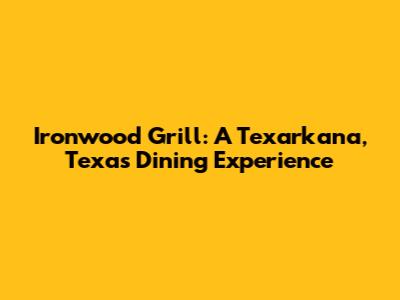 Ironwood Grill: A Texarkana, Texas Dining Experience